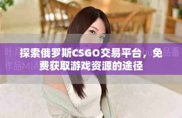 探索俄罗斯CSGO交易平台，免费获取游戏资源的途径