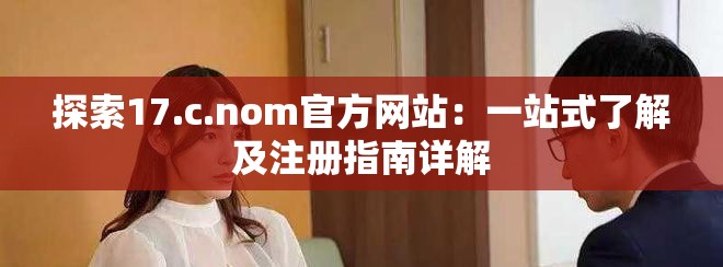 探索17.c.nom官方网站：一站式了解及注册指南详解