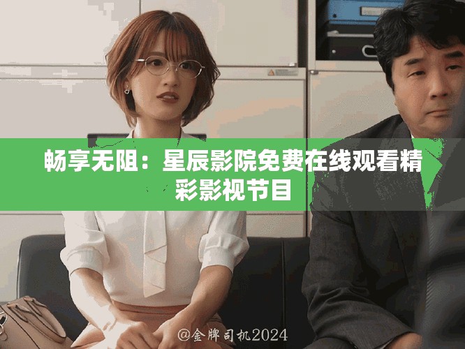 畅享无阻：星辰影院免费在线观看精彩影视节目