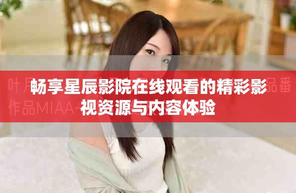 畅享星辰影院在线观看的精彩影视资源与内容体验