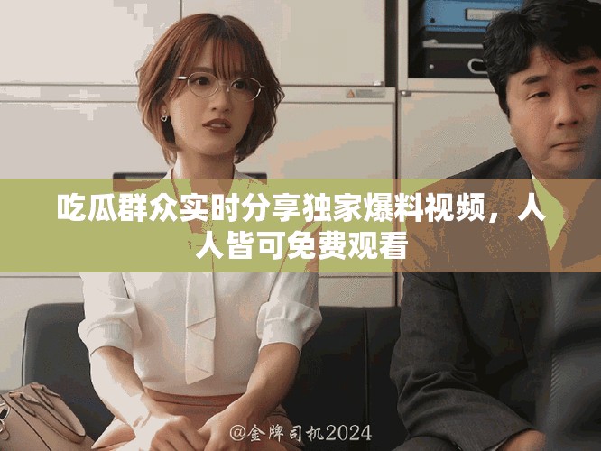 吃瓜群众实时分享独家爆料视频，人人皆可免费观看