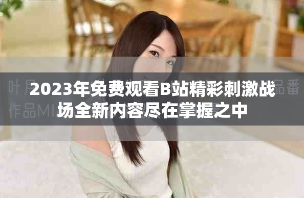 2023年免费观看B站精彩刺激战场全新内容尽在掌握之中