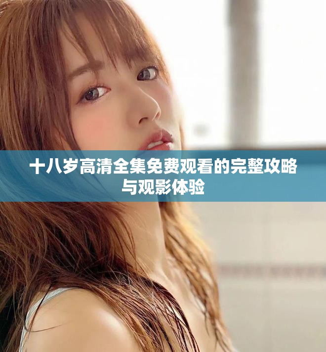 十八岁高清全集免费观看的完整攻略与观影体验