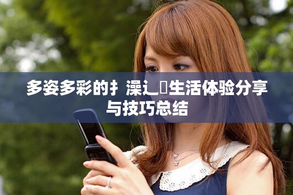 多姿多彩的扌澡辶畐生活体验分享与技巧总结