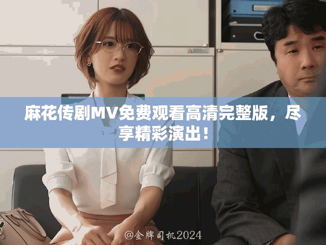 麻花传剧MV免费观看高清完整版，尽享精彩演出！