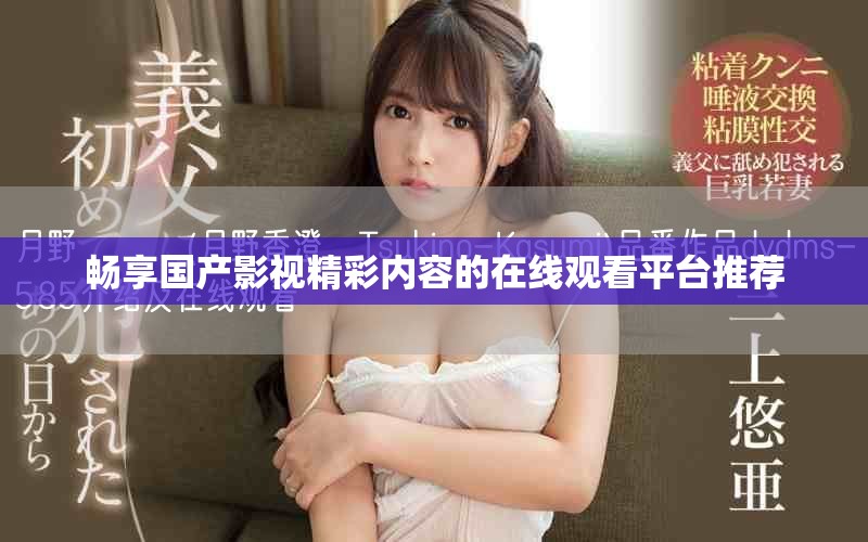 畅享国产影视精彩内容的在线观看平台推荐