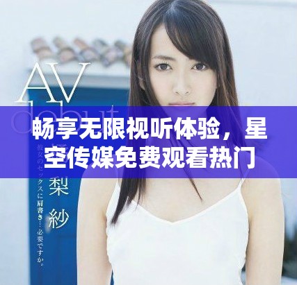畅享无限视听体验，星空传媒免费观看热门电视剧
