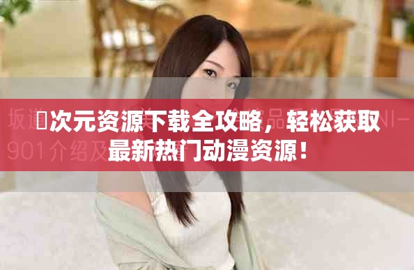 囧次元资源下载全攻略，轻松获取最新热门动漫资源！