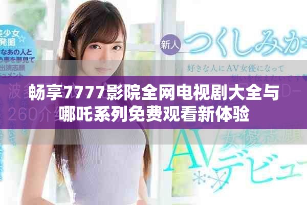 畅享7777影院全网电视剧大全与哪吒系列免费观看新体验