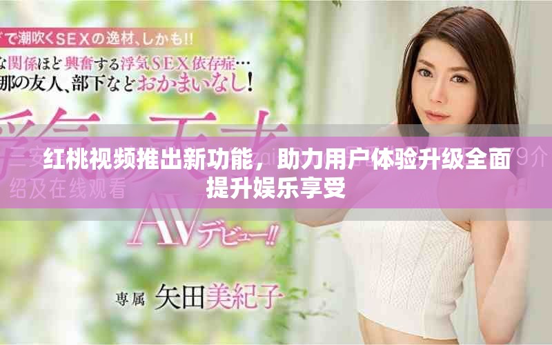 红桃视频推出新功能，助力用户体验升级全面提升娱乐享受