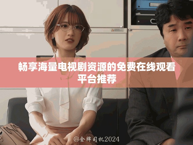 畅享海量电视剧资源的免费在线观看平台推荐