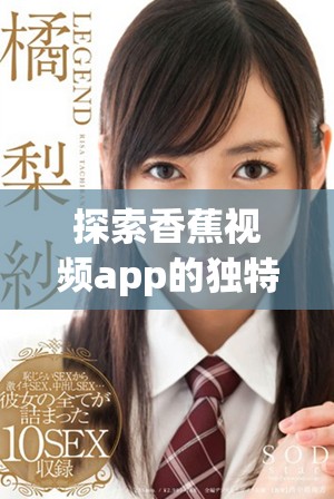 探索香蕉视频app的独特功能与使用体验，畅享精彩内容