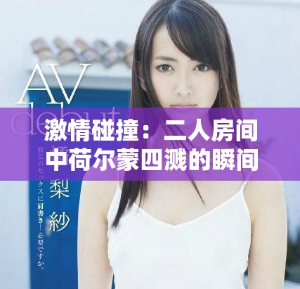 激情碰撞：二人房间中荷尔蒙四溅的瞬间揭秘