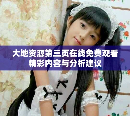 大地资源第三页在线免费观看精彩内容与分析建议