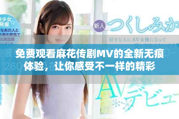 免费观看麻花传剧MV的全新无痕体验，让你感受不一样的精彩