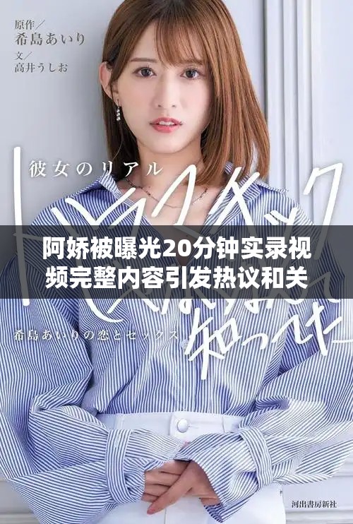 阿娇被曝光20分钟实录视频完整内容引发热议和关注