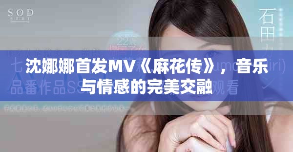 沈娜娜首发MV《麻花传》，音乐与情感的完美交融