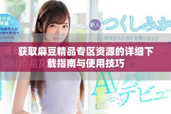 获取麻豆精品专区资源的详细下载指南与使用技巧