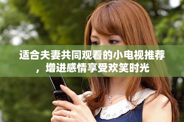 适合夫妻共同观看的小电视推荐，增进感情享受欢笑时光