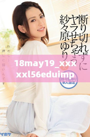 18may19_xxxxxl56eduimp4精彩瞬间回顾与解析视频分享