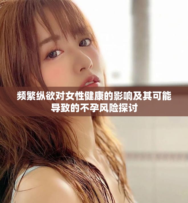 频繁纵欲对女性健康的影响及其可能导致的不孕风险探讨