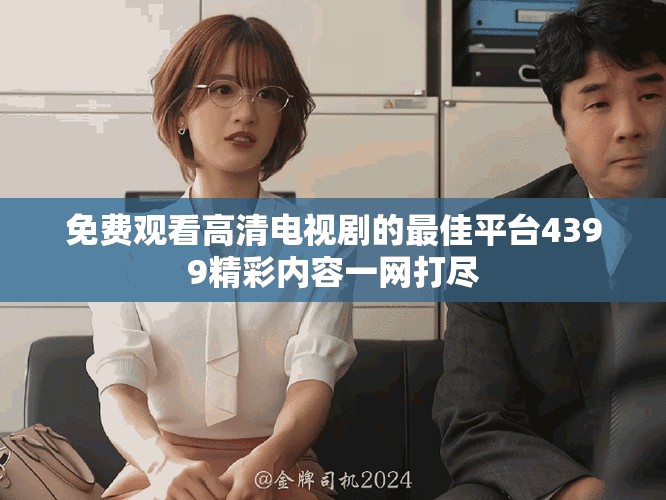 免费观看高清电视剧的最佳平台4399精彩内容一网打尽