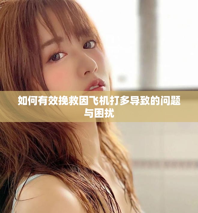 如何有效挽救因飞机打多导致的问题与困扰
