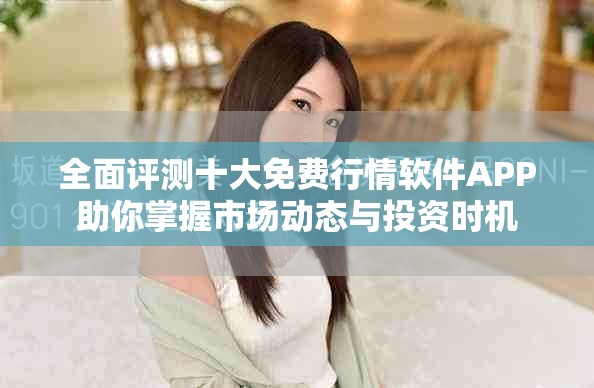 全面评测十大免费行情软件APP助你掌握市场动态与投资时机