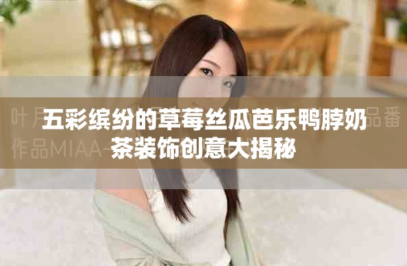 五彩缤纷的草莓丝瓜芭乐鸭脖奶茶装饰创意大揭秘