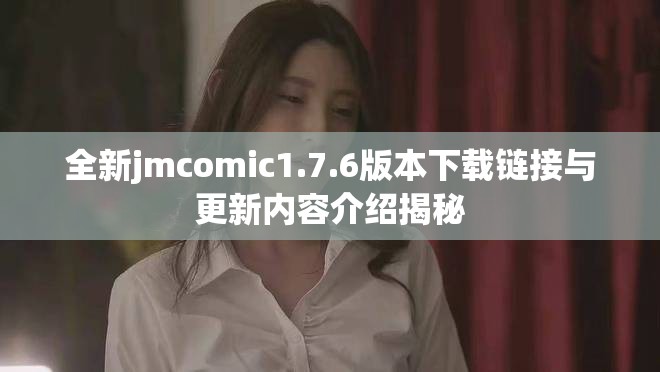 全新jmcomic1.7.6版本下载链接与更新内容介绍揭秘