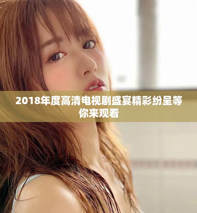 2018年度高清电视剧盛宴精彩纷呈等你来观看