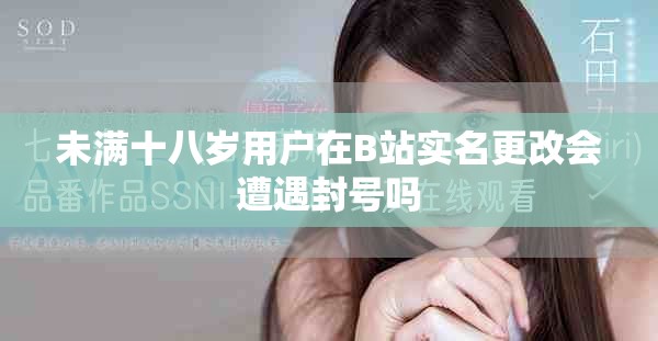 未满十八岁用户在B站实名更改会遭遇封号吗