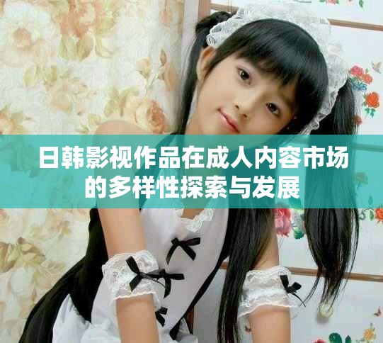 日韩影视作品在成人内容市场的多样性探索与发展