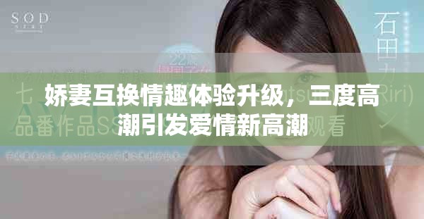 娇妻互换情趣体验升级，三度高潮引发爱情新高潮