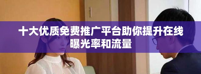 十大优质免费推广平台助你提升在线曝光率和流量