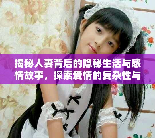 揭秘人妻背后的隐秘生活与感情故事，探索爱情的复杂性与挑战