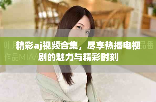 精彩aj视频合集，尽享热播电视剧的魅力与精彩时刻
