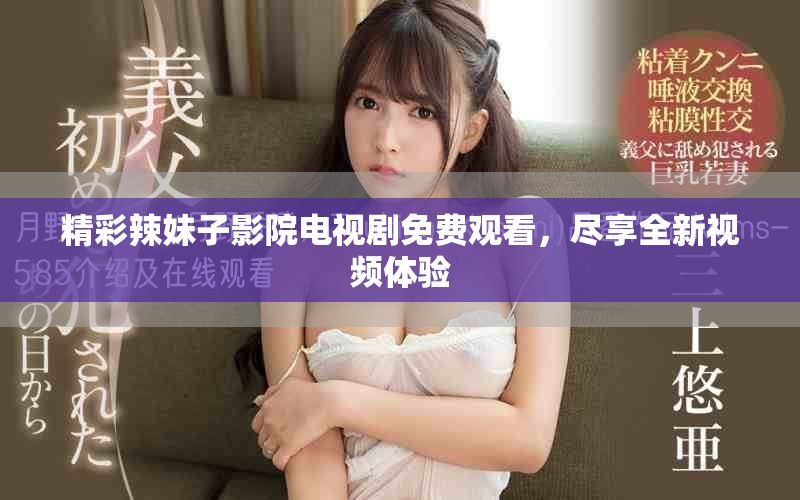 精彩辣妹子影院电视剧免费观看，尽享全新视频体验