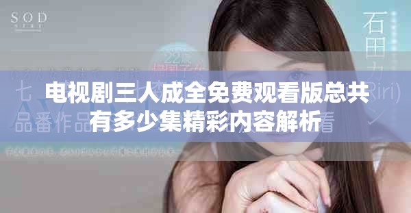 电视剧三人成全免费观看版总共有多少集精彩内容解析