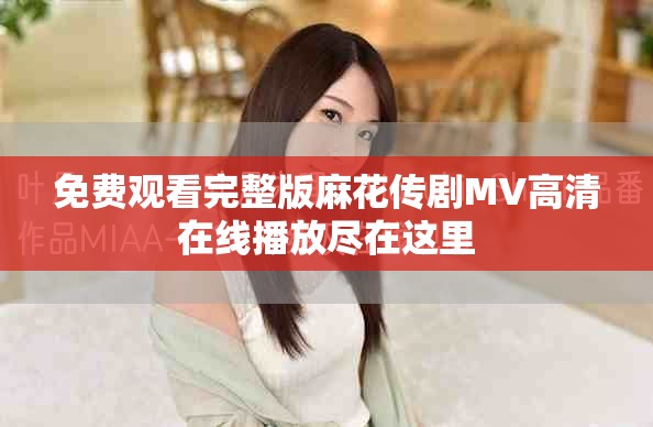 免费观看完整版麻花传剧MV高清在线播放尽在这里