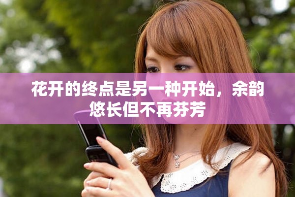 花开的终点是另一种开始，余韵悠长但不再芬芳
