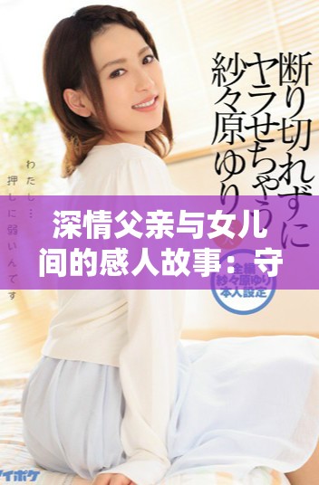 深情父亲与女儿间的感人故事：守护与爱的绵延之旅
