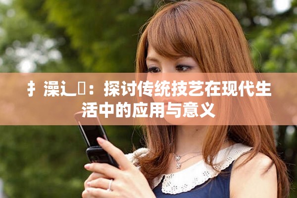 扌澡辶畐：探讨传统技艺在现代生活中的应用与意义