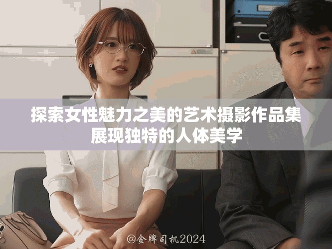 探索女性魅力之美的艺术摄影作品集展现独特的人体美学
