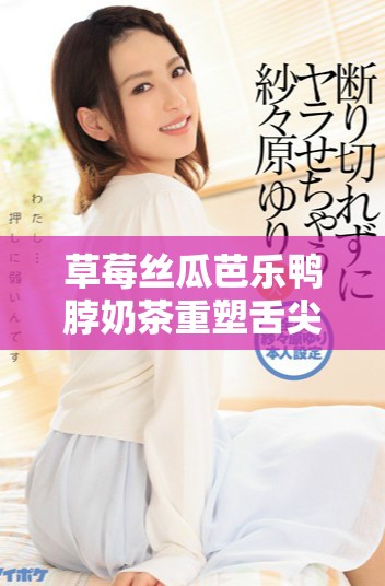草莓丝瓜芭乐鸭脖奶茶重塑舌尖上的美味体验