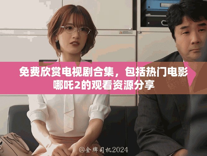 免费欣赏电视剧合集，包括热门电影哪吒2的观看资源分享