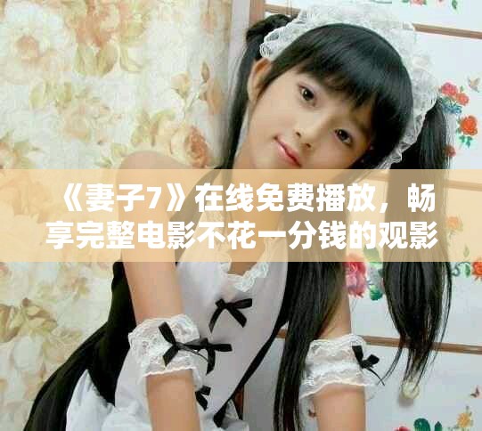 《妻子7》在线免费播放，畅享完整电影不花一分钱的观影盛宴