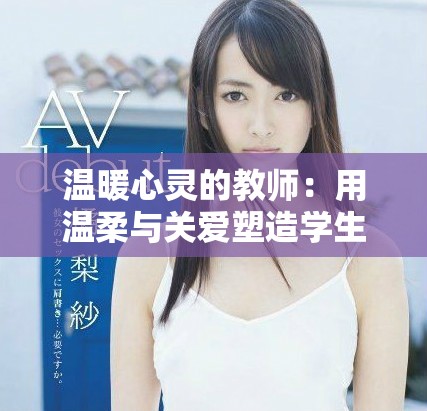 温暖心灵的教师：用温柔与关爱塑造学生未来的故事