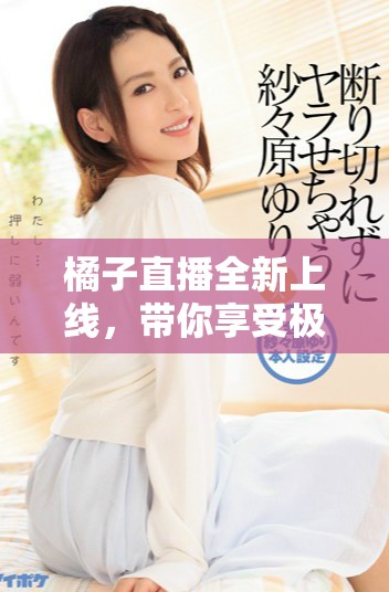 橘子直播全新上线，带你享受极致互动体验