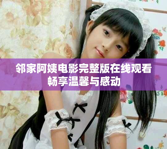 邻家阿姨电影完整版在线观看畅享温馨与感动
